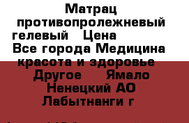 Матрац противопролежневый гелевый › Цена ­ 18 000 - Все города Медицина, красота и здоровье » Другое   . Ямало-Ненецкий АО,Лабытнанги г.